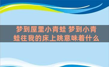 梦到屋里小青蛙 梦到小青蛙往我的床上跳意味着什么